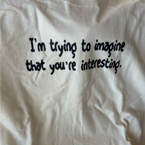 IM trying to Imagine that you’re interesting.  Short sleeve T-shirt.